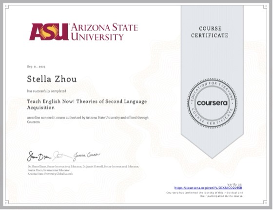 Coursera certificate: Teach English Now! Theories of Second Language Acquisition, Arizona State University, Sep 2025, awarded to Stella Zhou